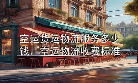 空运货运物流服务多少钱,空运物流收费标准