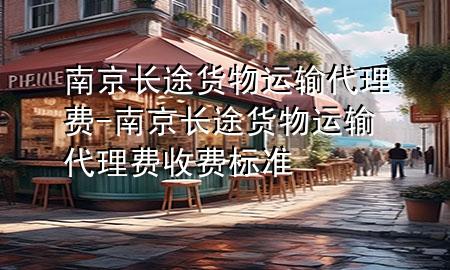 南京长途货物运输代理费-南京长途货物运输代理费收费标准