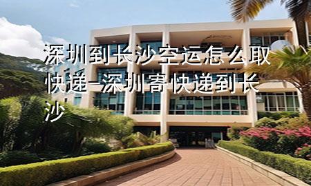 深圳到长沙空运怎么取快递-深圳寄快递到长沙
