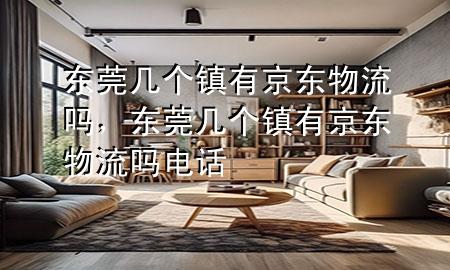 东莞几个镇有京东物流吗,东莞几个镇有京东物流吗电话