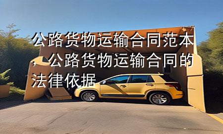 公路货物运输合同范本,公路货物运输合同的法律依据