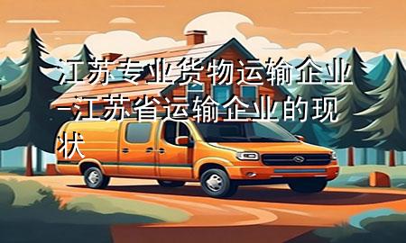 江苏专业货物运输企业-江苏省运输企业的现状