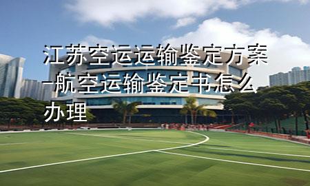 江苏空运运输鉴定方案-航空运输鉴定书怎么办理