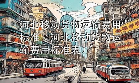 河北移动货物运输费用标准（河北移动货物运输费用标准表）