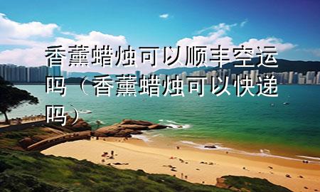 香薰蜡烛可以顺丰空运吗(香薰蜡烛可以快递吗)