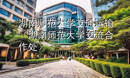 湖南师范大学交通运输(湖南师范大学交流合作处)