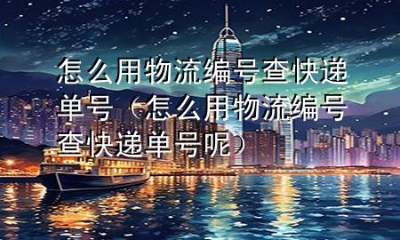 怎么用物流编号查快递单号(怎么用物流编号查快递单号呢)