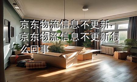 京东物流信息不更新,京东物流信息不更新怎么回事