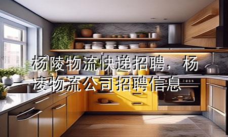 杨陵物流快递招聘,杨凌物流公司招聘信息
