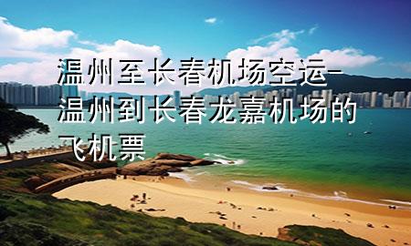 温州至长春机场空运-温州到长春龙嘉机场的飞机票