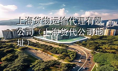 上海货物运输代理有限公司(上海货代公司地址)