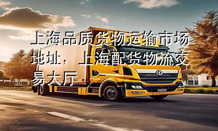 上海品质货物运输市场地址,上海配货物流交易大厅