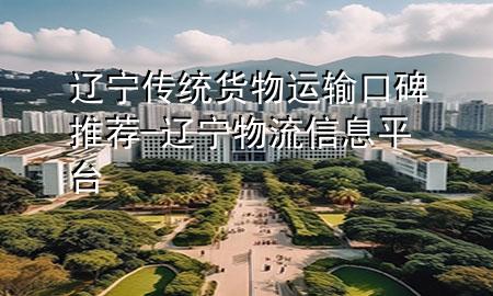 辽宁传统货物运输口碑推荐-辽宁物流信息平台