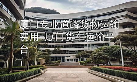 厦门专业道路货物运输费用-厦门货车运输平台