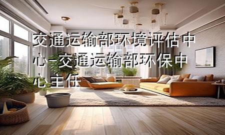 交通运输部环境评估中心-交通运输部环保中心主任