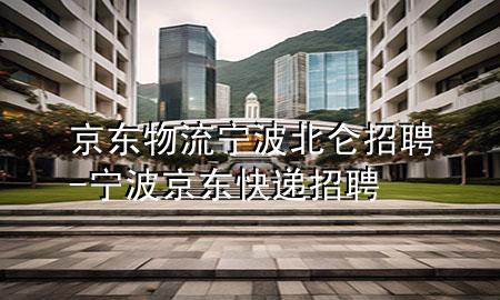 京东物流宁波北仑招聘-宁波京东快递招聘