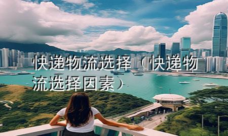 快递物流选择(快递物流选择因素)