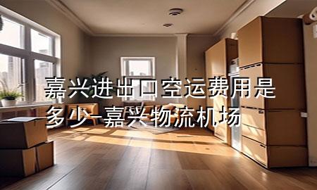 嘉兴进出口空运费用是多少-嘉兴物流机场