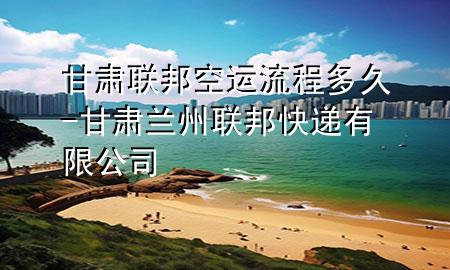 甘肃联邦空运流程多久-甘肃兰州联邦快递有限公司