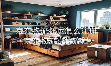 京东物流托运怎么注册(京东物流寄件流程)