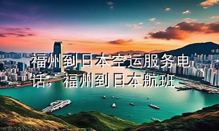福州到日本空运服务电话,福州到日本航班