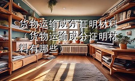 货物运输成分证明材料(货物运输成分证明材料有哪些)