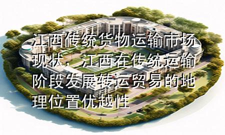 江西传统货物运输市场现状,江西在传统运输阶段发展转运贸易的地理位置优越性