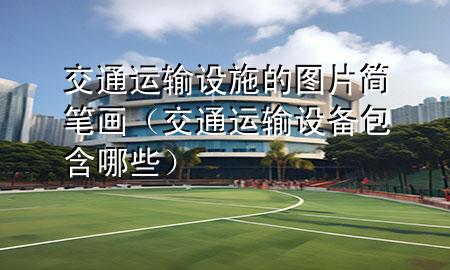 交通运输设施的图片简笔画(交通运输设备包含哪些)