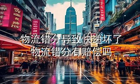 物流错分导致快递坏了,物流错分有赔偿吗