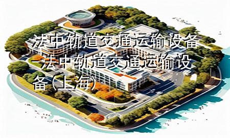 法中轨道交通运输设备-法中轨道交通运输设备(上海)