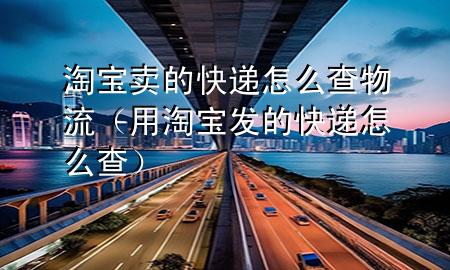 淘宝卖的快递怎么查物流(用淘宝发的快递怎么查)