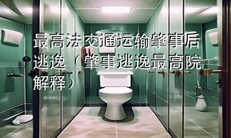 最高法交通运输肇事后逃逸(肇事逃逸最高院解释)