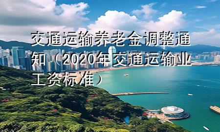 交通运输养老金调整通知(2020年交通运输业工资标准)