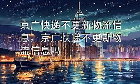 京广快递不更新物流信息,京广快递不更新物流信息吗