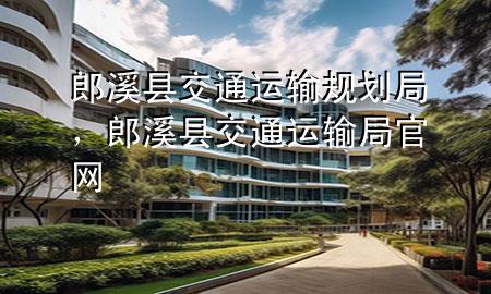 郎溪县交通运输规划局,郎溪县交通运输局官网