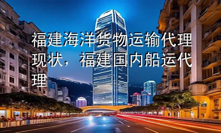 福建海洋货物运输代理现状,福建国内船运代理