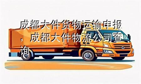 成都大件货物运输申报,成都大件物流公司查询