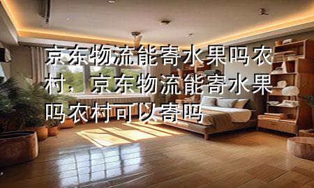 京东物流能寄水果吗农村,京东物流能寄水果吗农村可以寄吗