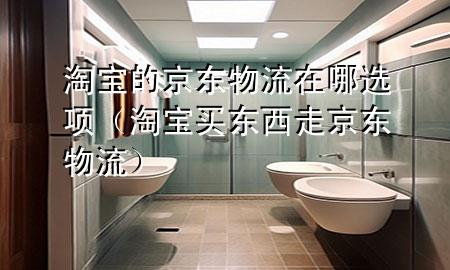 淘宝的京东物流在哪选项(淘宝买东西走京东物流)
