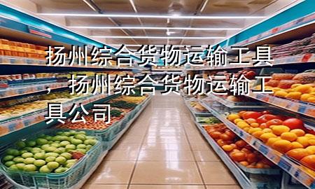 扬州综合货物运输工具,扬州综合货物运输工具公司