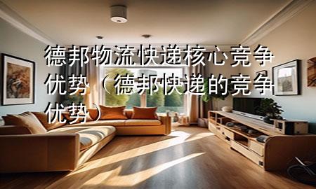 德邦物流快递核心竞争优势(德邦快递的竞争优势)