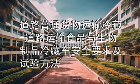 道路普通货物运输冷藏-道路运输食品与生物制品冷藏车安全要求及试验方法