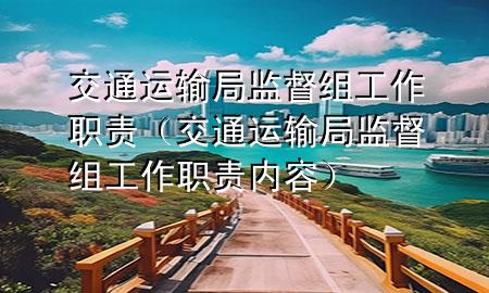 交通运输局监督组工作职责(交通运输局监督组工作职责内容)