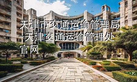 天津市交通运输管理局-天津交通运输管理处官网