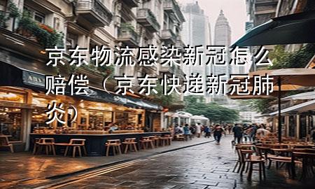 京东物流感染新冠怎么赔偿(京东快递新冠肺炎)