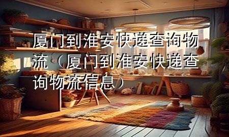 厦门到淮安快递查询物流(厦门到淮安快递查询物流信息)