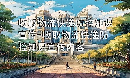 收取物流快递防控知识宣传-收取物流快递防控知识宣传内容