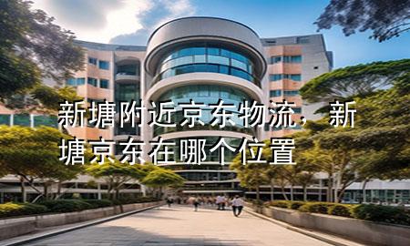 新塘附近京东物流,新塘京东在哪个位置