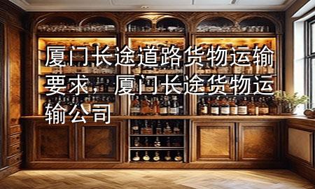 厦门长途道路货物运输要求,厦门长途货物运输公司