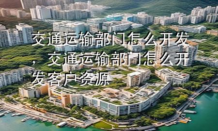 交通运输部门怎么开发,交通运输部门怎么开发客户资源